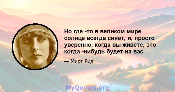 Но где -то в великом мире солнце всегда сияет, и, просто уверенно, когда вы живете, это когда -нибудь будет на вас.