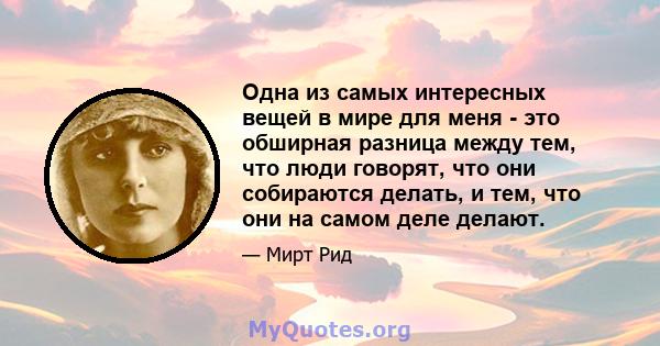 Одна из самых интересных вещей в мире для меня - это обширная разница между тем, что люди говорят, что они собираются делать, и тем, что они на самом деле делают.