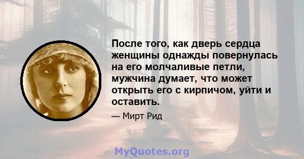 После того, как дверь сердца женщины однажды повернулась на его молчаливые петли, мужчина думает, что может открыть его с кирпичом, уйти и оставить.