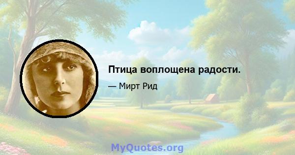 Птица воплощена радости.