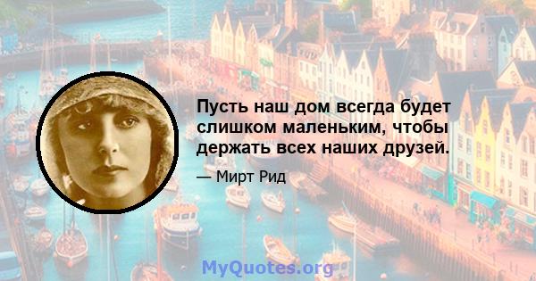 Пусть наш дом всегда будет слишком маленьким, чтобы держать всех наших друзей.