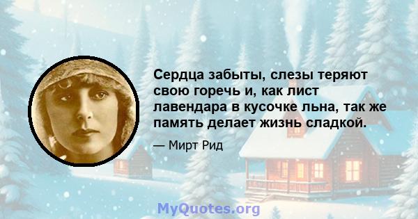 Сердца забыты, слезы теряют свою горечь и, как лист лавендара в кусочке льна, так же память делает жизнь сладкой.