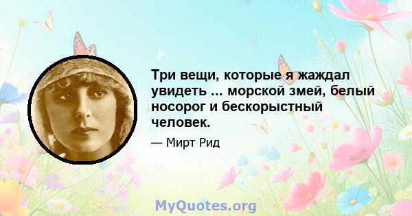 Три вещи, которые я жаждал увидеть ... морской змей, белый носорог и бескорыстный человек.