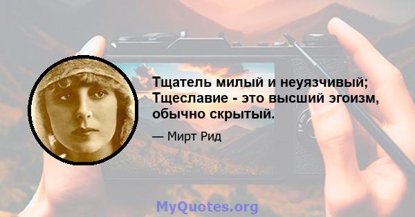 Тщатель милый и неуязчивый; Тщеславие - это высший эгоизм, обычно скрытый.