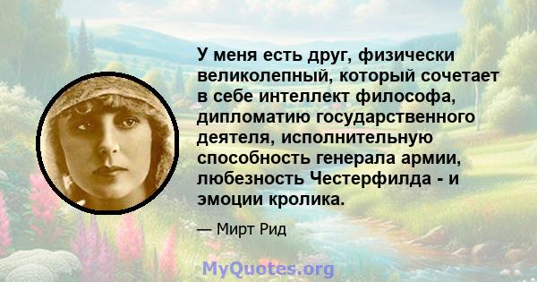 У меня есть друг, физически великолепный, который сочетает в себе интеллект философа, дипломатию государственного деятеля, исполнительную способность генерала армии, любезность Честерфилда - и эмоции кролика.