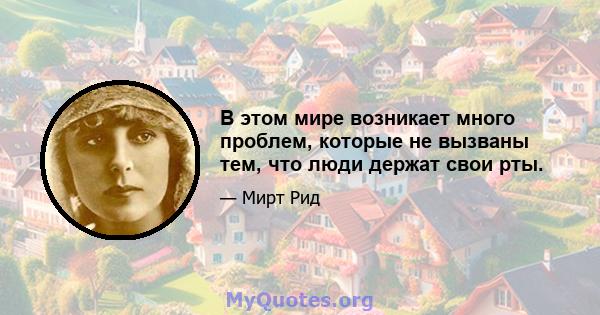 В этом мире возникает много проблем, которые не вызваны тем, что люди держат свои рты.