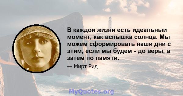 В каждой жизни есть идеальный момент, как вспышка солнца. Мы можем сформировать наши дни с этим, если мы будем - до веры, а затем по памяти.