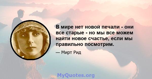 В мире нет новой печали - они все старые - но мы все можем найти новое счастье, если мы правильно посмотрим.