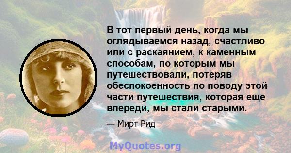 В тот первый день, когда мы оглядываемся назад, счастливо или с раскаянием, к каменным способам, по которым мы путешествовали, потеряв обеспокоенность по поводу этой части путешествия, которая еще впереди, мы стали