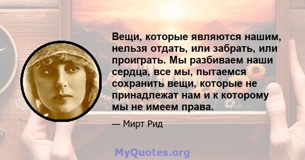 Вещи, которые являются нашим, нельзя отдать, или забрать, или проиграть. Мы разбиваем наши сердца, все мы, пытаемся сохранить вещи, которые не принадлежат нам и к которому мы не имеем права.