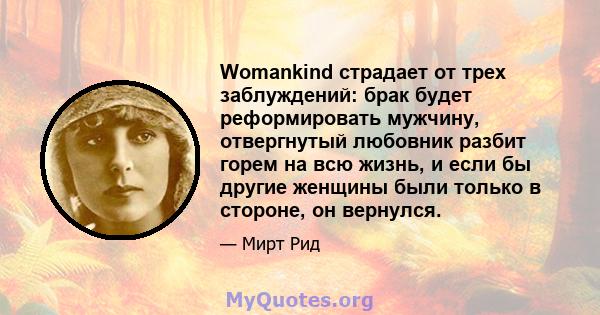 Womankind страдает от трех заблуждений: брак будет реформировать мужчину, отвергнутый любовник разбит горем на всю жизнь, и если бы другие женщины были только в стороне, он вернулся.