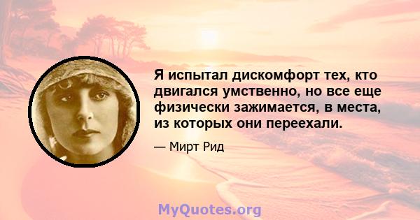 Я испытал дискомфорт тех, кто двигался умственно, но все еще физически зажимается, в места, из которых они переехали.