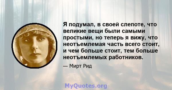 Я подумал, в своей слепоте, что великие вещи были самыми простыми, но теперь я вижу, что неотъемлемая часть всего стоит, и чем больше стоит, тем больше неотъемлемых работников.