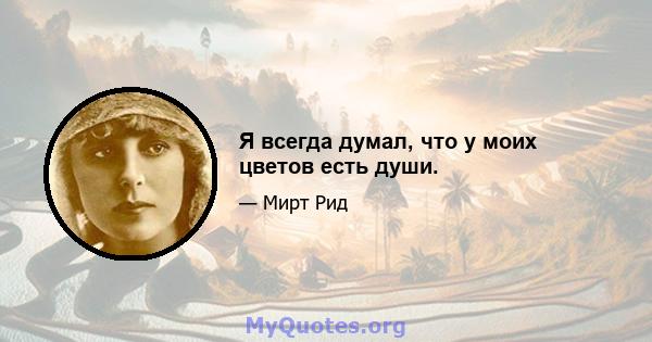 Я всегда думал, что у моих цветов есть души.