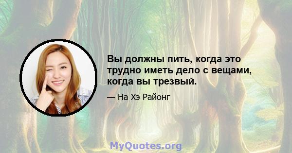 Вы должны пить, когда это трудно иметь дело с вещами, когда вы трезвый.