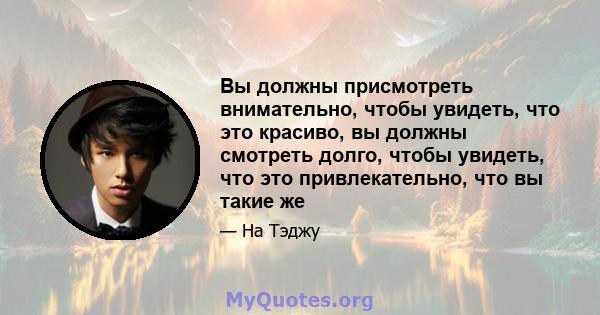 Вы должны присмотреть внимательно, чтобы увидеть, что это красиво, вы должны смотреть долго, чтобы увидеть, что это привлекательно, что вы такие же