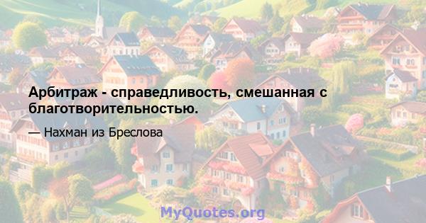 Арбитраж - справедливость, смешанная с благотворительностью.