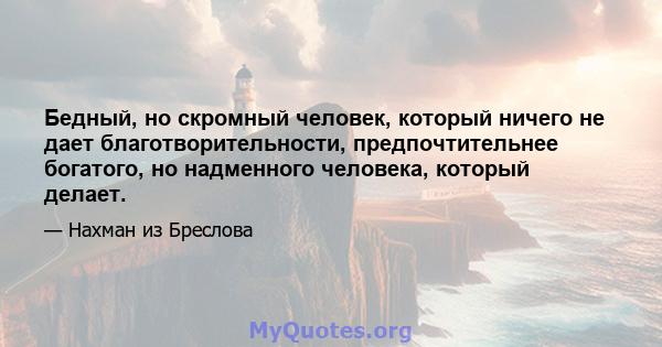 Бедный, но скромный человек, который ничего не дает благотворительности, предпочтительнее богатого, но надменного человека, который делает.