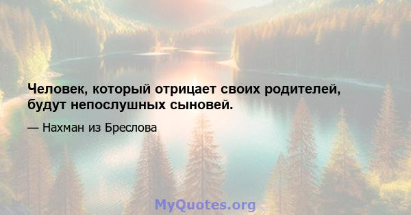 Человек, который отрицает своих родителей, будут непослушных сыновей.