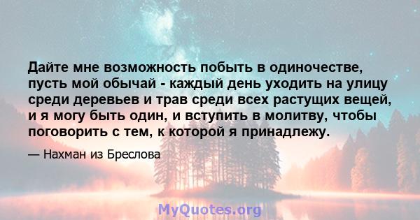 Дайте мне возможность побыть в одиночестве, пусть мой обычай - каждый день уходить на улицу среди деревьев и трав среди всех растущих вещей, и я могу быть один, и вступить в молитву, чтобы поговорить с тем, к которой я