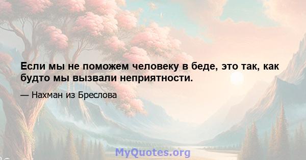 Если мы не поможем человеку в беде, это так, как будто мы вызвали неприятности.