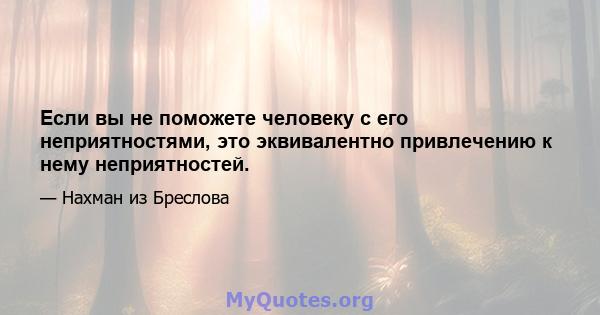 Если вы не поможете человеку с его неприятностями, это эквивалентно привлечению к нему неприятностей.