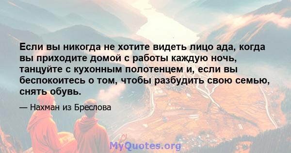 Если вы никогда не хотите видеть лицо ада, когда вы приходите домой с работы каждую ночь, танцуйте с кухонным полотенцем и, если вы беспокоитесь о том, чтобы разбудить свою семью, снять обувь.