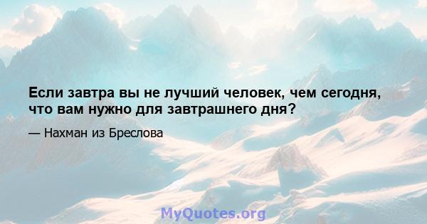 Если завтра вы не лучший человек, чем сегодня, что вам нужно для завтрашнего дня?