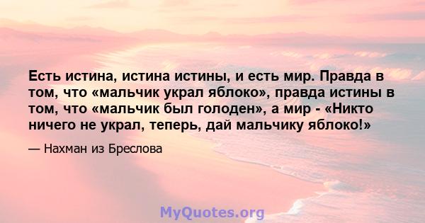 Есть истина, истина истины, и есть мир. Правда в том, что «мальчик украл яблоко», правда истины в том, что «мальчик был голоден», а мир - «Никто ничего не украл, теперь, дай мальчику яблоко!»