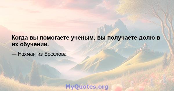 Когда вы помогаете ученым, вы получаете долю в их обучении.