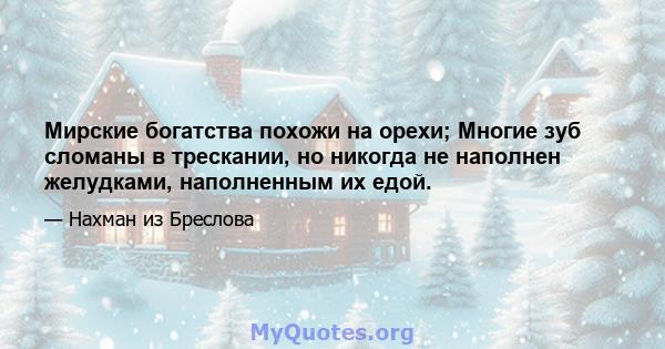 Мирские богатства похожи на орехи; Многие зуб сломаны в трескании, но никогда не наполнен желудками, наполненным их едой.