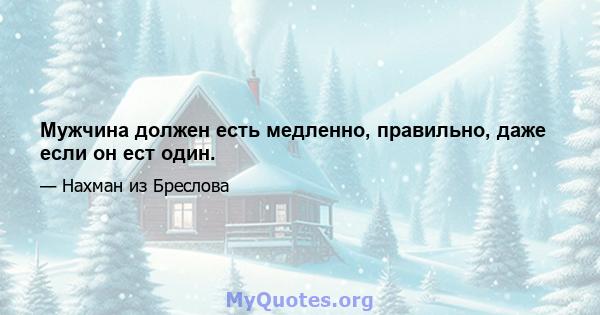 Мужчина должен есть медленно, правильно, даже если он ест один.