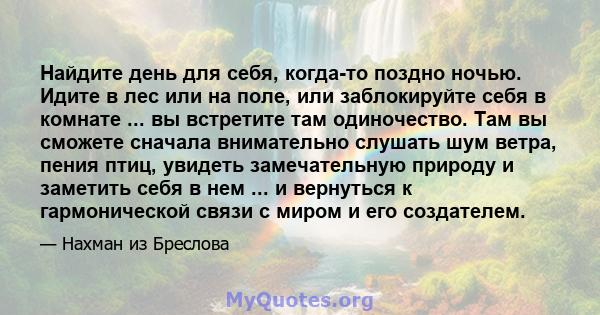 Найдите день для себя, когда-то поздно ночью. Идите в лес или на поле, или заблокируйте себя в комнате ... вы встретите там одиночество. Там вы сможете сначала внимательно слушать шум ветра, пения птиц, увидеть