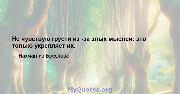 Не чувствую грусти из -за злых мыслей: это только укрепляет их.