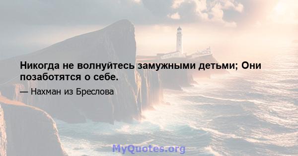 Никогда не волнуйтесь замужными детьми; Они позаботятся о себе.