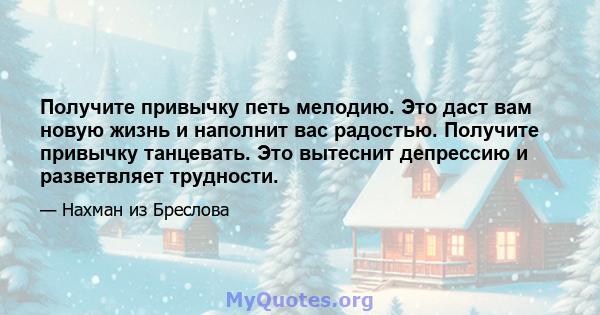 Получите привычку петь мелодию. Это даст вам новую жизнь и наполнит вас радостью. Получите привычку танцевать. Это вытеснит депрессию и разветвляет трудности.