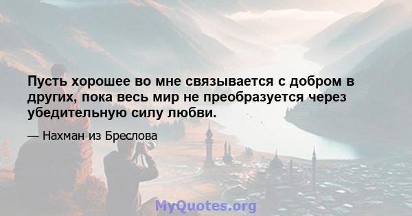 Пусть хорошее во мне связывается с добром в других, пока весь мир не преобразуется через убедительную силу любви.