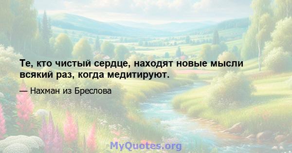 Те, кто чистый сердце, находят новые мысли всякий раз, когда медитируют.