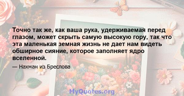 Точно так же, как ваша рука, удерживаемая перед глазом, может скрыть самую высокую гору, так что эта маленькая земная жизнь не дает нам видеть обширное сияние, которое заполняет ядро ​​вселенной.