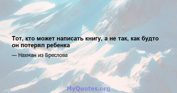 Тот, кто может написать книгу, а не так, как будто он потерял ребенка