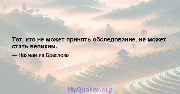 Тот, кто не может принять обследование, не может стать великим.