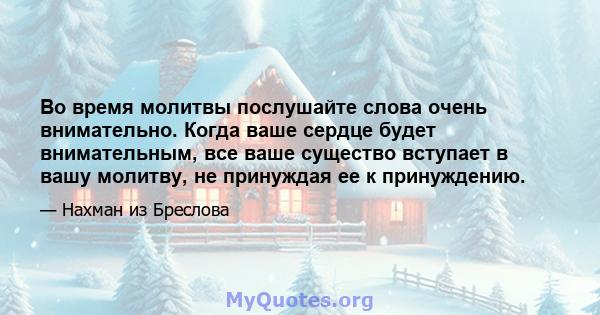 Во время молитвы послушайте слова очень внимательно. Когда ваше сердце будет внимательным, все ваше существо вступает в вашу молитву, не принуждая ее к принуждению.