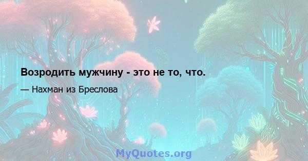 Возродить мужчину - это не то, что.