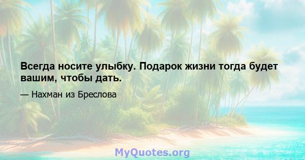 Всегда носите улыбку. Подарок жизни тогда будет вашим, чтобы дать.