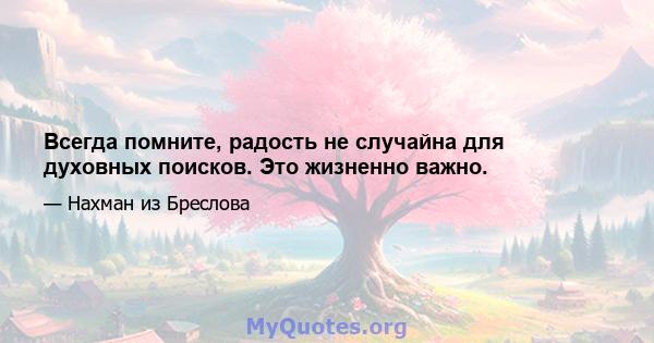 Всегда помните, радость не случайна для духовных поисков. Это жизненно важно.