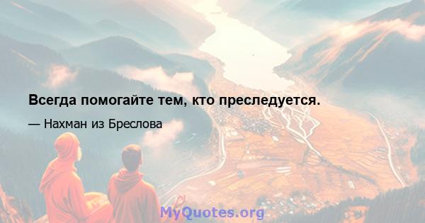 Всегда помогайте тем, кто преследуется.