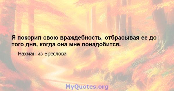 Я покорил свою враждебность, отбрасывая ее до того дня, когда она мне понадобится.