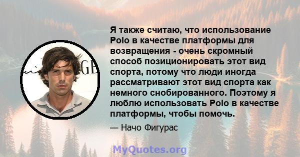 Я также считаю, что использование Polo в качестве платформы для возвращения - очень скромный способ позиционировать этот вид спорта, потому что люди иногда рассматривают этот вид спорта как немного снобированного.