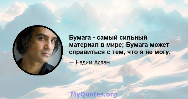 Бумага - самый сильный материал в мире; Бумага может справиться с тем, что я не могу.