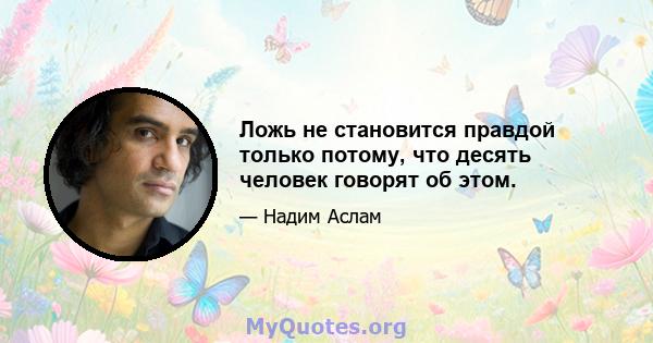 Ложь не становится правдой только потому, что десять человек говорят об этом.